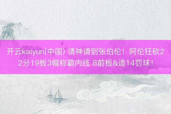 开云kaiyun(中国) 请神请到张伯伦！阿伦狂砍22分19板3帽称霸内线 8前板&造14罚球！