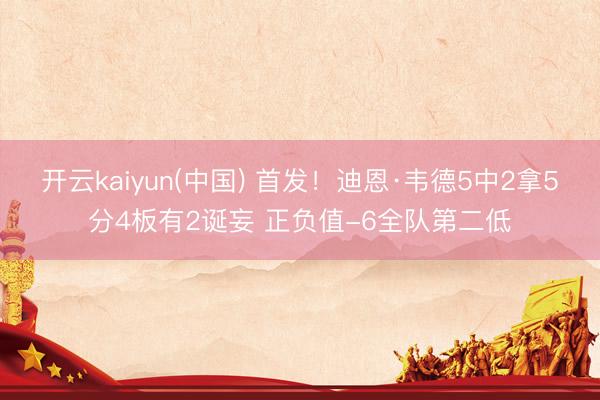 开云kaiyun(中国) 首发！迪恩·韦德5中2拿5分4板有2诞妄 正负值-6全队第二低