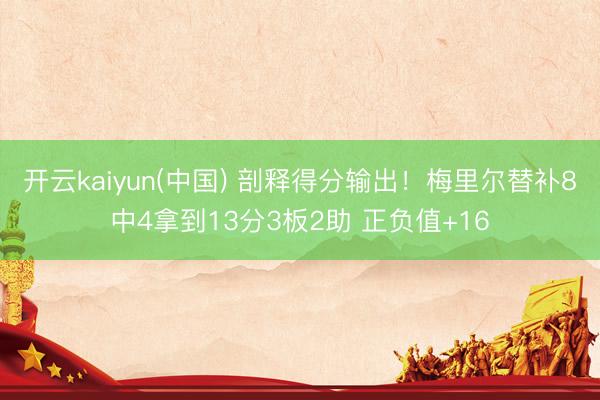 开云kaiyun(中国) 剖释得分输出！梅里尔替补8中4拿到13分3板2助 正负值+16