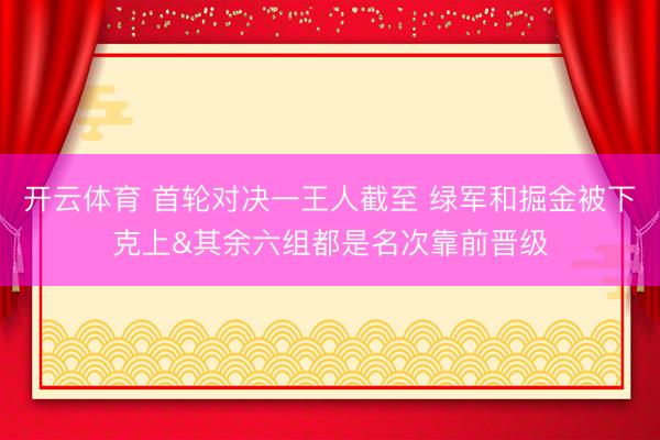 开云体育 首轮对决一王人截至 绿军和掘金被下克上&其余六组都是名次靠前晋级