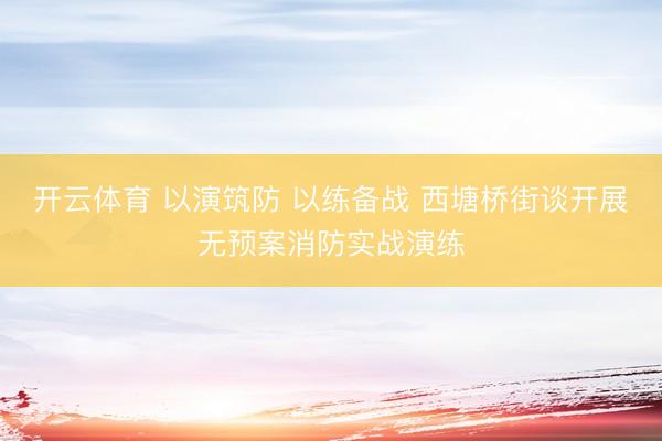 开云体育 以演筑防 以练备战 西塘桥街谈开展无预案消防实战演练