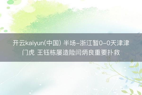开云kaiyun(中国) 半场-浙江暂0-0天津津门虎 王钰栋屡造险闫炳良重要扑救
