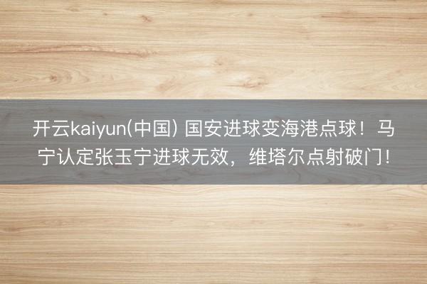 开云kaiyun(中国) 国安进球变海港点球!马宁认定张玉宁进球无效,维塔尔点射破门!