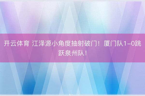 开云体育 江泽源小角度抽射破门！厦门队1-0跳跃泉州队！