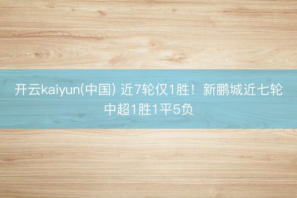 开云kaiyun(中国) 近7轮仅1胜！新鹏城近七轮中超1胜1平5负