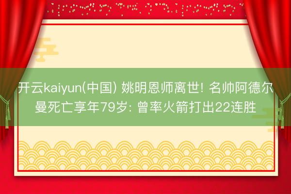 开云kaiyun(中国) 姚明恩师离世! 名帅阿德尔曼死亡享年79岁: 曾率火箭打出22连胜