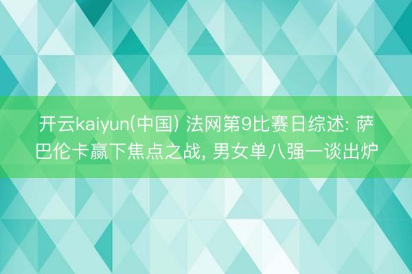 开云kaiyun(中国) 法网第9比赛日综述: 萨巴伦卡赢下焦点之战， 男女单八强一谈出炉