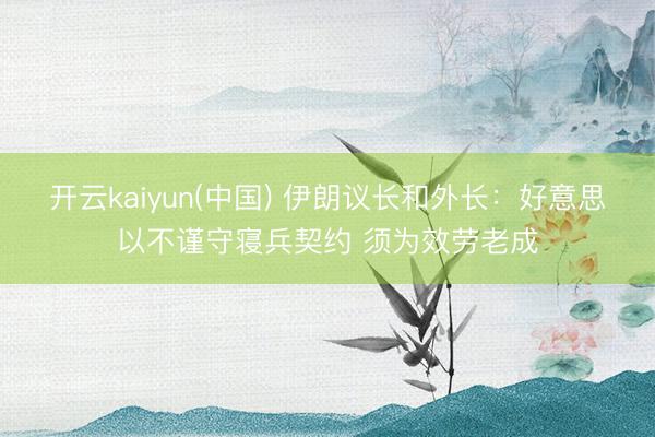开云kaiyun(中国) 伊朗议长和外长：好意思以不谨守寝兵契约 须为效劳老成