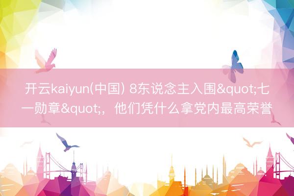 开云kaiyun(中国) 8东说念主入围"七一勋章"，他们凭什么拿党内最高荣誉