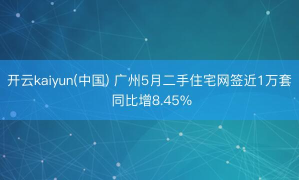开云kaiyun(中国) 广州5月二手住宅网签近1万套 同比增8.45%