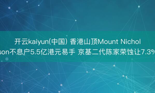 开云kaiyun(中国) 香港山顶Mount Nicholson不息户5.5亿港元易手 京基二代陈家荣蚀让7.3%