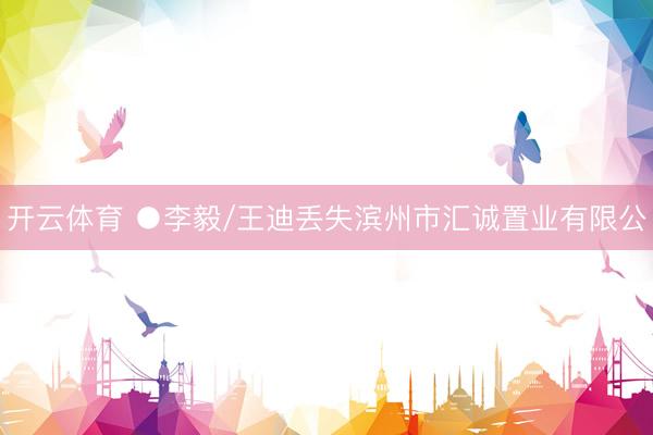 开云体育 ●李毅/王迪丢失滨州市汇诚置业有限公