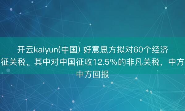 开云kaiyun(中国) 好意思方拟对60个经济体加征关税，其中对中国征收12.5％的非凡关税，中方回报