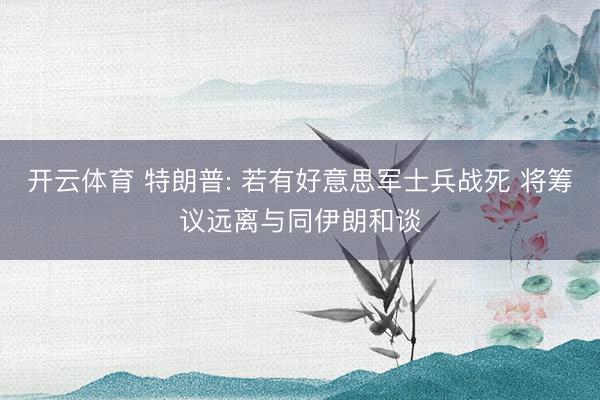 开云体育 特朗普: 若有好意思军士兵战死 将筹议远离与同伊朗和谈
