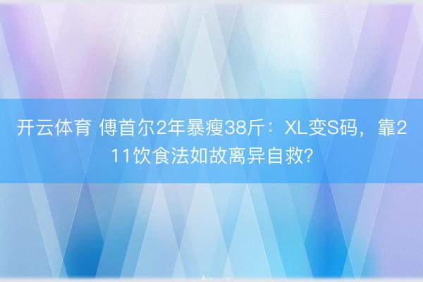 开云体育 傅首尔2年暴瘦38斤：XL变S码，靠211饮食法如故离异自救？