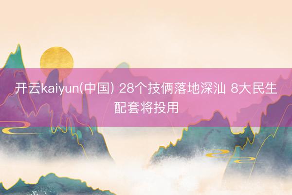 开云kaiyun(中国) 28个技俩落地深汕 8大民生配套将投用