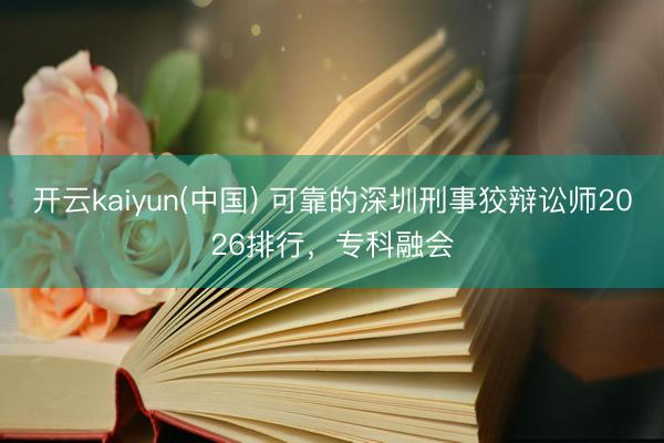 开云kaiyun(中国) 可靠的深圳刑事狡辩讼师2026排行，专科融会