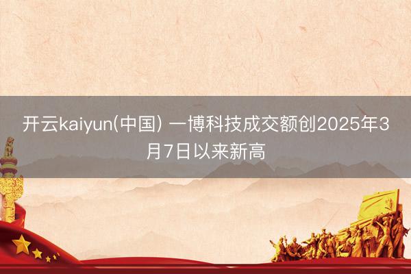 开云kaiyun(中国) 一博科技成交额创2025年3月7日以来新高