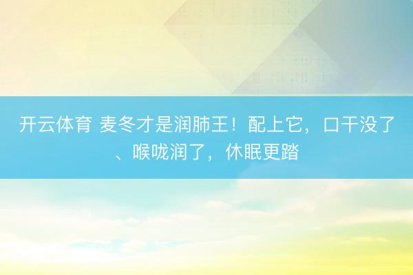 开云体育 麦冬才是润肺王！配上它，口干没了、喉咙润了，休眠更踏
