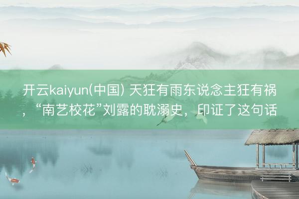 开云kaiyun(中国) 天狂有雨东说念主狂有祸，“南艺校花”刘露的耽溺史，印证了这句话