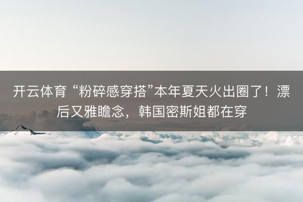 开云体育 “粉碎感穿搭”本年夏天火出圈了！漂后又雅瞻念，韩国密斯姐都在穿