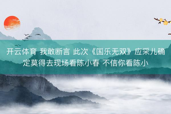开云体育 我敢断言 此次《国乐无双》应采儿确定莫得去现场看陈小春 不信你看陈小