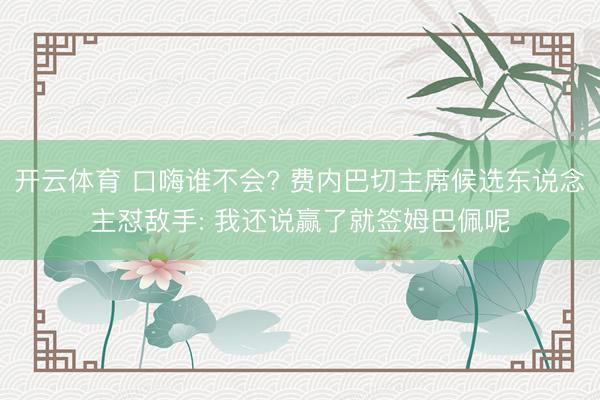 开云体育 口嗨谁不会? 费内巴切主席候选东说念主怼敌手: 我还说赢了就签姆巴佩呢