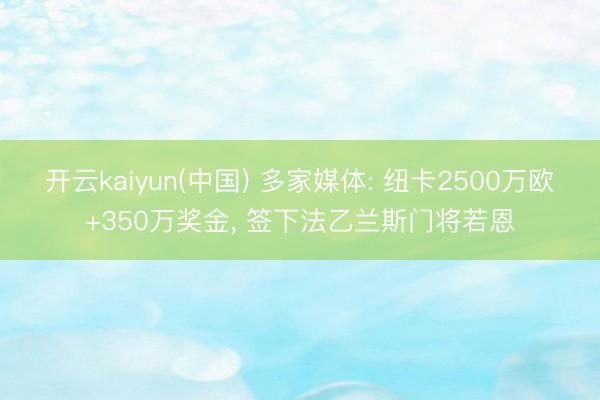 开云kaiyun(中国) 多家媒体: 纽卡2500万欧+350万奖金， 签下法乙兰斯门将若恩