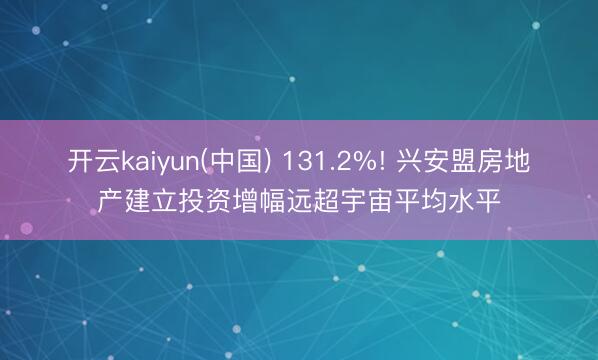 开云kaiyun(中国) 131.2%! 兴安盟房地产建立投资增幅远超宇宙平均水平