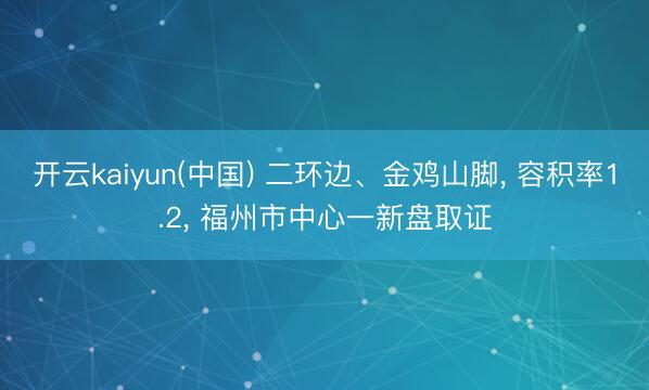 开云kaiyun(中国) 二环边、金鸡山脚， 容积率1.2， 福州市中心一新盘取证