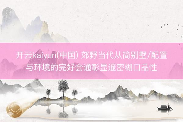 开云kaiyun(中国) 郊野当代从简别墅/配置与环境的完好会通彰显邃密糊口品性