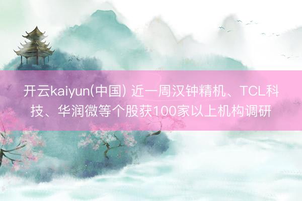 开云kaiyun(中国) 近一周汉钟精机、TCL科技、华润微等个股获100家以上机构调研
