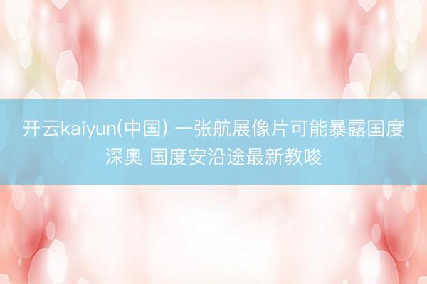 开云kaiyun(中国) 一张航展像片可能暴露国度深奥 国度安沿途最新教唆