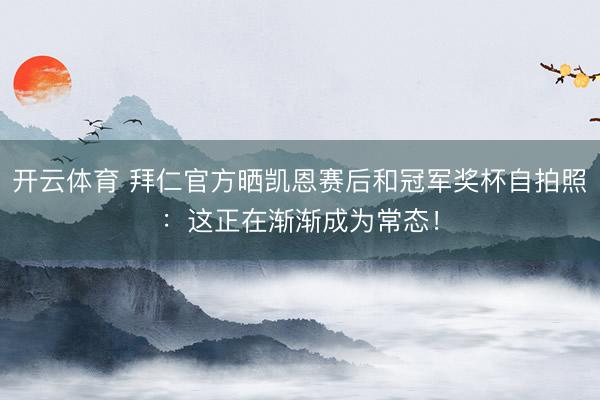 开云体育 拜仁官方晒凯恩赛后和冠军奖杯自拍照：这正在渐渐成为