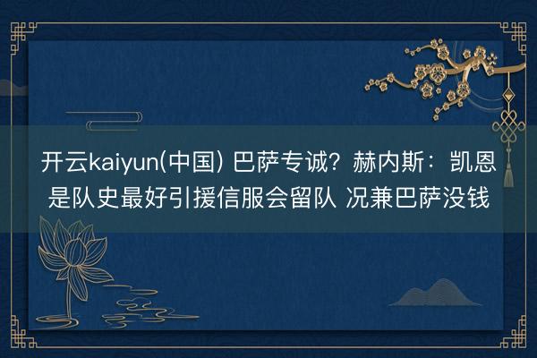 开云kaiyun(中国) 巴萨专诚？赫内斯：凯恩是队史最好引援信服会留队 况兼巴萨没钱