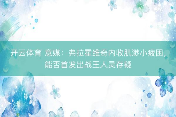 开云体育 意媒：弗拉霍维奇内收肌渺小疲困，能否首发出战王人灵存疑
