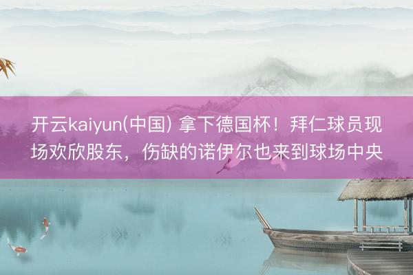 开云kaiyun(中国) 拿下德国杯！拜仁球员现场欢欣股东，伤缺的诺伊尔也来到球