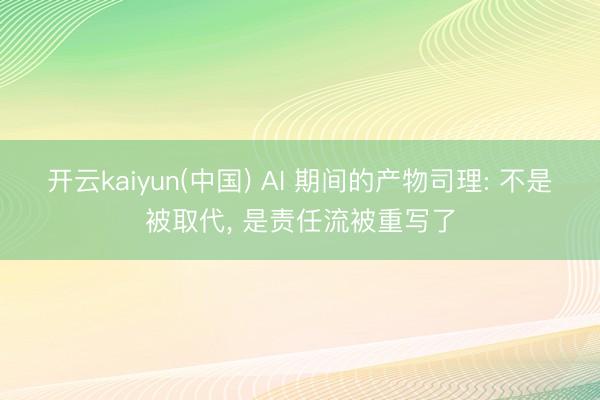 开云kaiyun(中国) AI 期间的产物司理: 不是被取代， 是责任流被重写了
