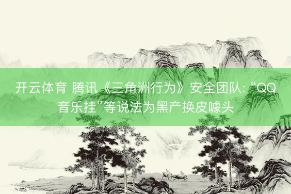 开云体育 腾讯《三角洲行为》安全团队: “QQ音乐挂”等说法为黑产换皮噱头