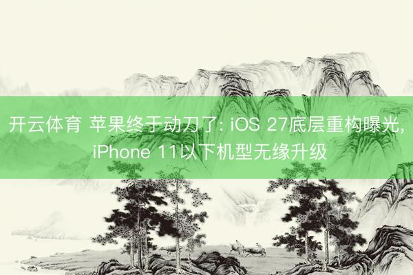 开云体育 苹果终于动刀了: iOS 27底层重构曝光， iPhone 11以下机型无缘升级