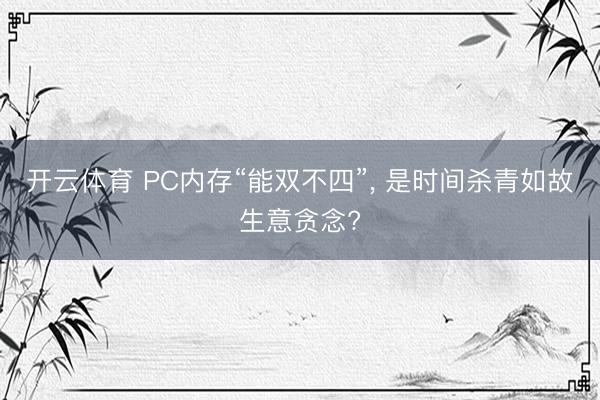 开云体育 PC内存“能双不四”， 是时间杀青如故生意贪念?