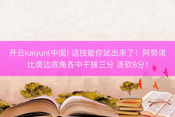 开云kaiyun(中国) 这技能你站出来了！阿努诺比傍边底角各中干拔三分 连砍8分！
