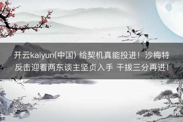 开云kaiyun(中国) 给契机真能投进！沙梅特反击迎着两东谈主坚贞入手 干拔三分再进！