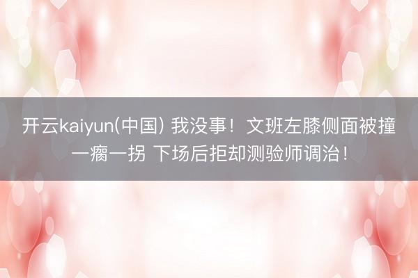 开云kaiyun(中国) 我没事！文班左膝侧面被撞一瘸一拐 下场后拒却测验师调治！