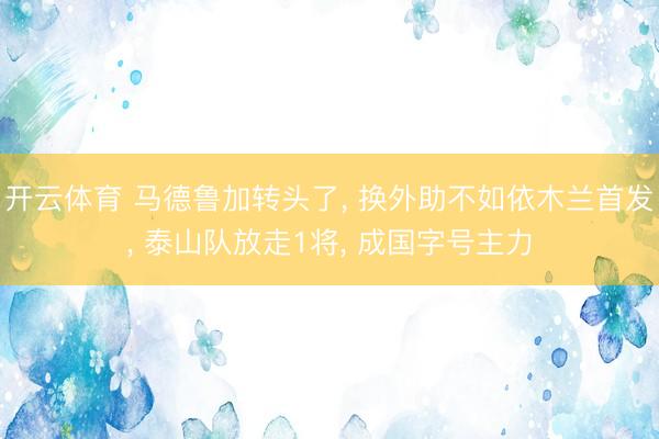 开云体育 马德鲁加转头了, 换外助不如依木兰首发, 泰山队放走1将, 成国字号主力