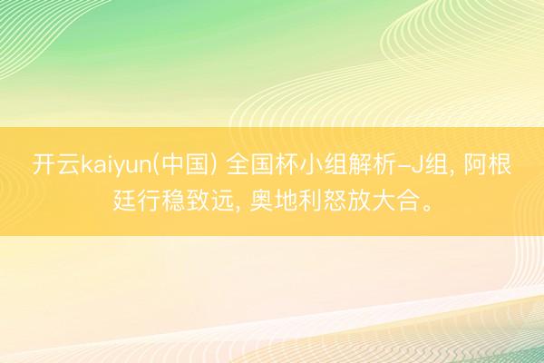 开云kaiyun(中国) 全国杯小组解析-J组， 阿根廷行稳致远， 奥地利怒放大合。