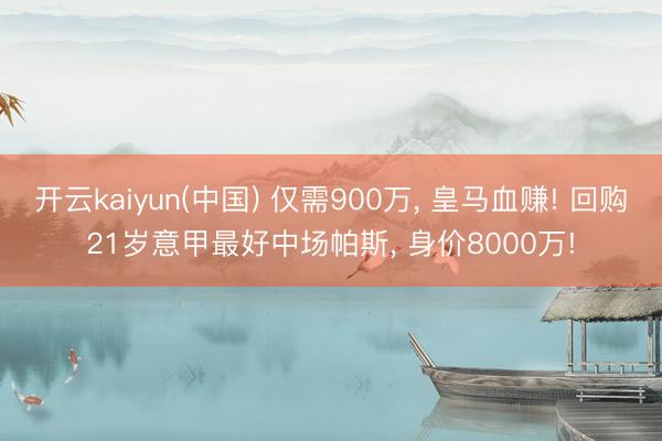 开云kaiyun(中国) 仅需900万， 皇马血赚! 回购21岁意甲最好中场帕斯， 身价8000万!