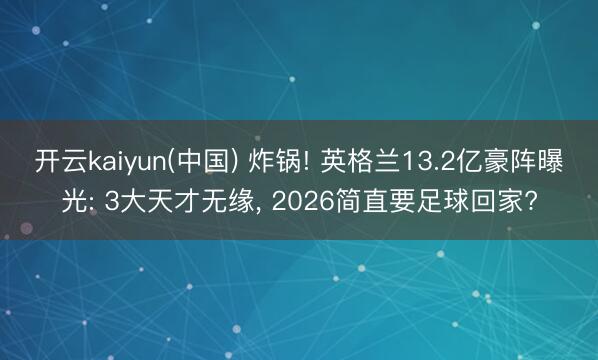 开云kaiyun(中国) 炸锅! 英格兰13.2亿豪阵曝光: 3大天才无缘， 2026简直要足球回家?