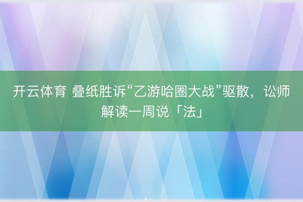 开云体育 叠纸胜诉“乙游哈圈大战”驱散，讼师解读一周说「法」