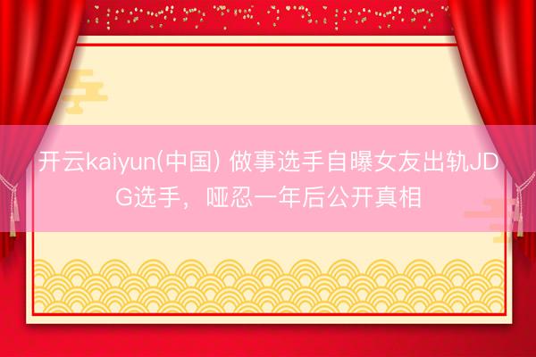 开云kaiyun(中国) 做事选手自曝女友出轨JDG选手,哑忍一年后公开真相